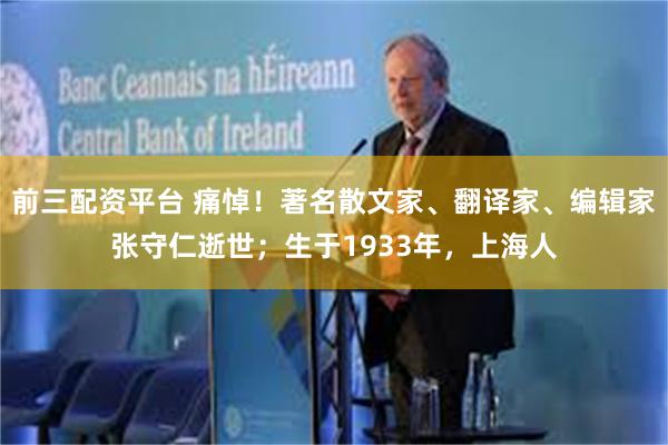 前三配资平台 痛悼！著名散文家、翻译家、编辑家张守仁逝世；生于1933年，上海人