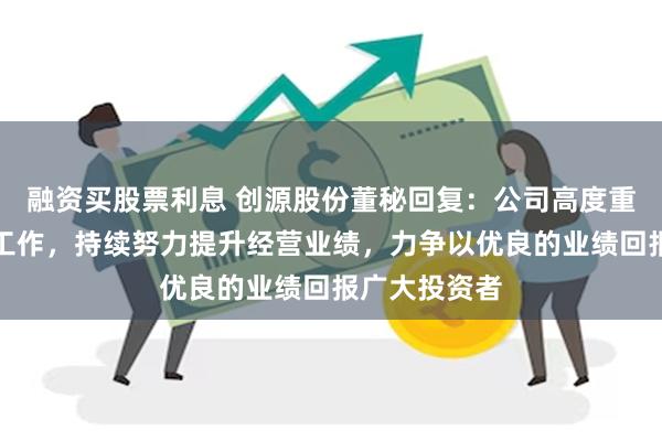 融资买股票利息 创源股份董秘回复：公司高度重视市值管理工作，持续努力提升经营业绩，力争以优良的业绩回报广大投资者