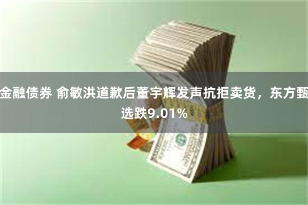 金融债券 俞敏洪道歉后董宇辉发声抗拒卖货，东方甄选跌9.01%