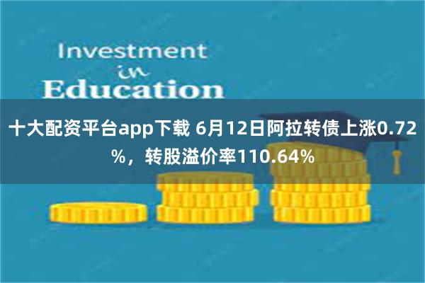 十大配资平台app下载 6月12日阿拉转债上涨0.72%，转股溢价率110.64%