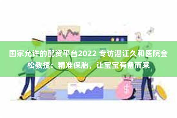 国家允许的配资平台2022 专访湛江久和医院金松教授：精准保胎，让宝宝有备而来