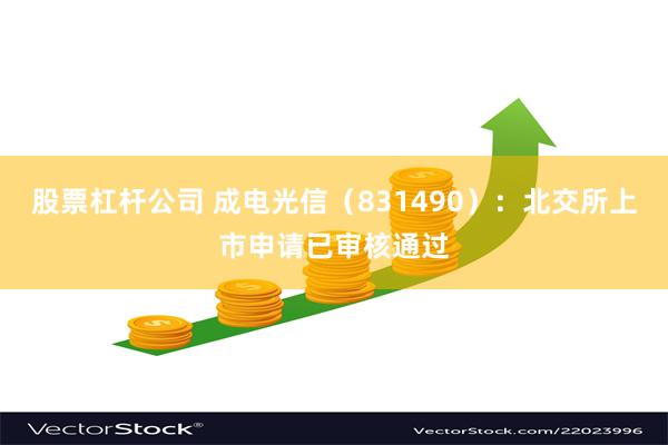 股票杠杆公司 成电光信（831490）：北交所上市申请已审核通过