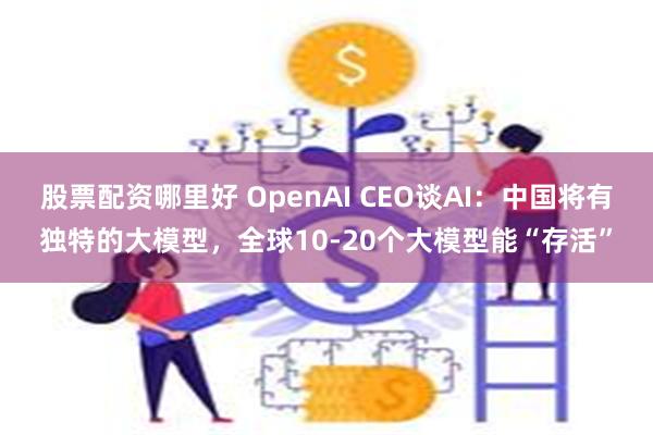 股票配资哪里好 OpenAI CEO谈AI：中国将有独特的大模型，全球10-20个大模型能“存活”