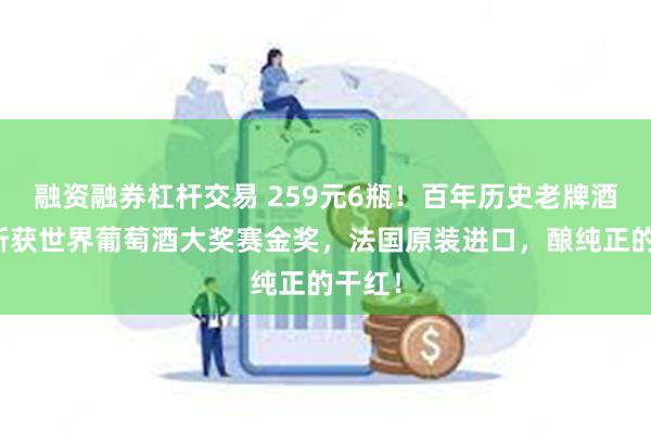 融资融券杠杆交易 259元6瓶！百年历史老牌酒庄，斩获世界葡萄酒大奖赛金奖，法国原装进口，酿纯正的干红！