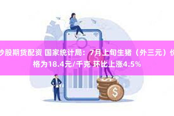 炒股期货配资 国家统计局：7月上旬生猪（外三元）价格为18.4元/千克 环比上涨4.5%