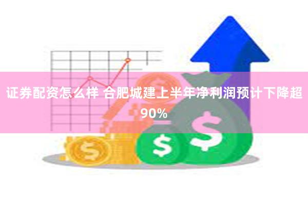 证券配资怎么样 合肥城建上半年净利润预计下降超90%