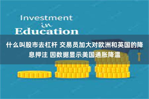 什么叫股市去杠杆 交易员加大对欧洲和英国的降息押注 因数据显示美国通胀降温