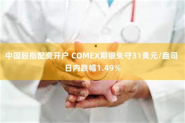 中国股指配资开户 COMEX期银失守31美元/盎司 日内跌幅1.49%