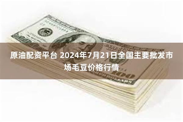 原油配资平台 2024年7月21日全国主要批发市场毛豆价格行情