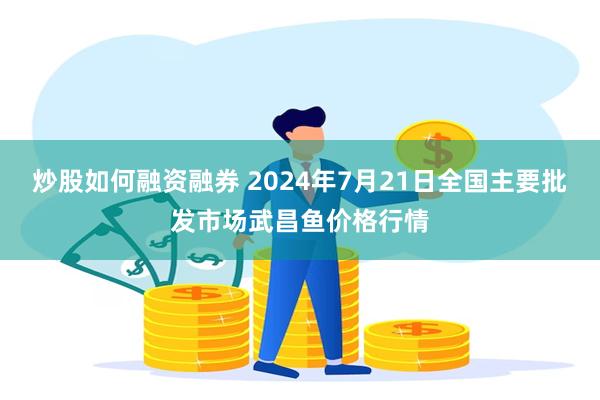 炒股如何融资融券 2024年7月21日全国主要批发市场武昌鱼价格行情