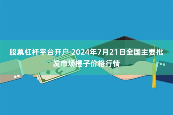 股票杠杆平台开户 2024年7月21日全国主要批发市场橙子价格行情