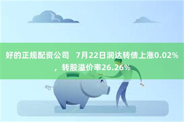 好的正规配资公司   7月22日润达转债上涨0.02%，转股溢价率26.26%