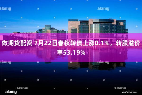 做期货配资 7月22日春秋转债上涨0.1%，转股溢价率53.19%