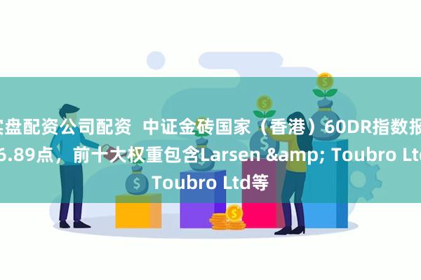 实盘配资公司配资  中证金砖国家（香港）60DR指数报1326.89点，前十大权重包含Larsen & Toubro Ltd等