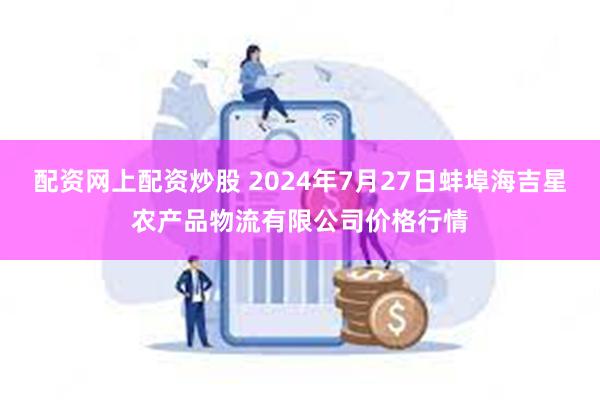 配资网上配资炒股 2024年7月27日蚌埠海吉星农产品物流有限公司价格行情