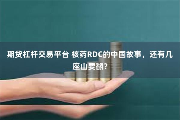 期货杠杆交易平台 核药RDC的中国故事，还有几座山要翻？