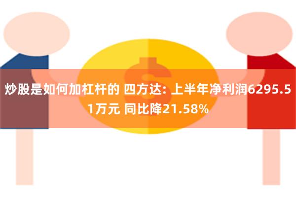 炒股是如何加杠杆的 四方达: 上半年净利润6295.51万元 同比降21.58%