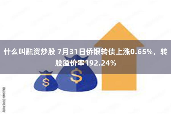 什么叫融资炒股 7月31日侨银转债上涨0.65%，转股溢价率192.24%