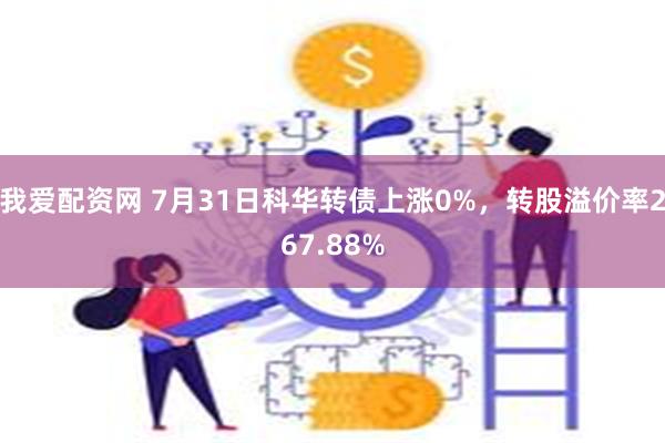 我爱配资网 7月31日科华转债上涨0%，转股溢价率267.88%