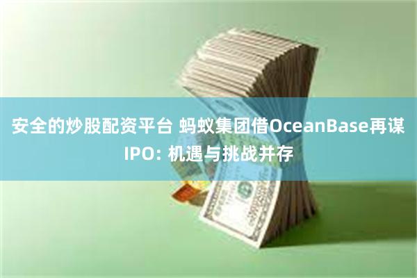 安全的炒股配资平台 蚂蚁集团借OceanBase再谋IPO: 机遇与挑战并存