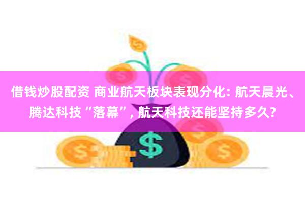 借钱炒股配资 商业航天板块表现分化: 航天晨光、腾达科技“落幕”, 航天科技还能坚持多久?