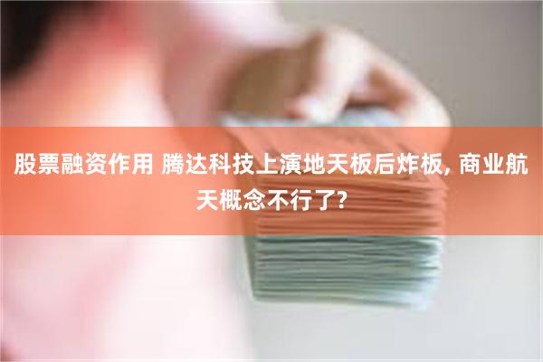 股票融资作用 腾达科技上演地天板后炸板, 商业航天概念不行了?