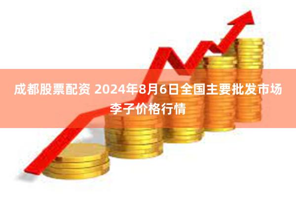 成都股票配资 2024年8月6日全国主要批发市场李子价格行情