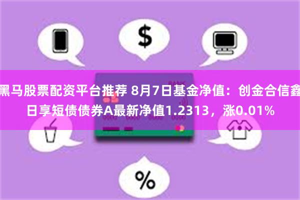 黑马股票配资平台推荐 8月7日基金净值：创金合信鑫日享短债债券A最新净值1.2313，涨0.01%