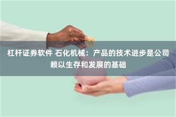 杠杆证券软件 石化机械：产品的技术进步是公司赖以生存和发展的基础