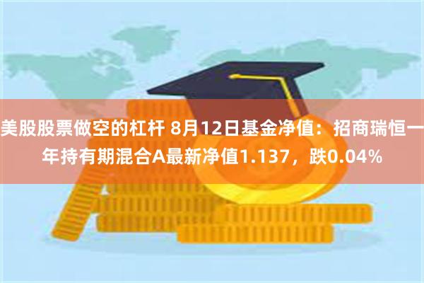 美股股票做空的杠杆 8月12日基金净值：招商瑞恒一年持有期混合A最新净值1.137，跌0.04%