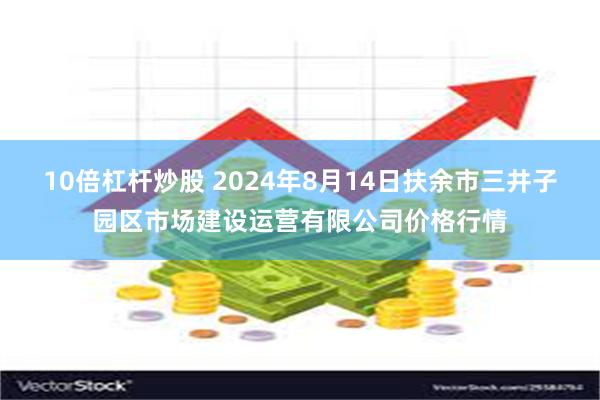 10倍杠杆炒股 2024年8月14日扶余市三井子园区市场建设运营有限公司价格行情