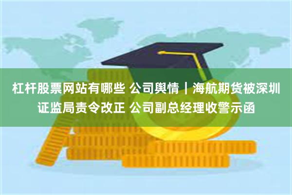 杠杆股票网站有哪些 公司舆情｜海航期货被深圳证监局责令改正 公司副总经理收警示函