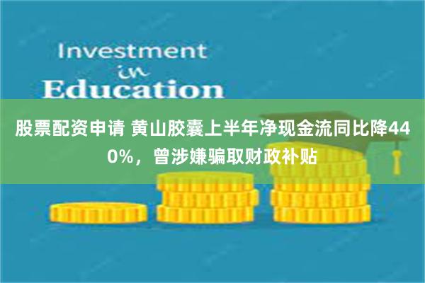 股票配资申请 黄山胶囊上半年净现金流同比降440%，曾涉嫌骗取财政补贴