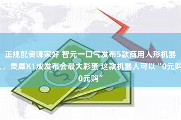 正规配资哪家好 智元一口气发布5款商用人形机器人，灵犀X1成发布会最大彩蛋 这款机器人可以“0元购”