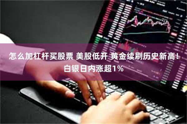 怎么加杠杆买股票 美股低开 黄金续刷历史新高！白银日内涨超1%