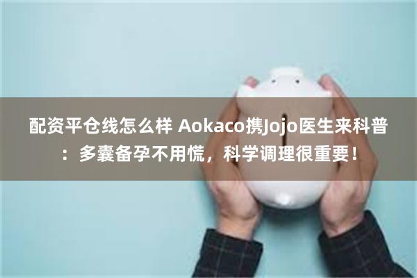 配资平仓线怎么样 Aokaco携Jojo医生来科普：多囊备孕不用慌，科学调理很重要！