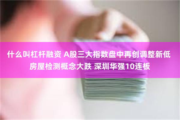 什么叫杠杆融资 A股三大指数盘中再创调整新低 房屋检测概念大跌 深圳华强10连板