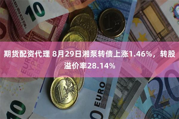 期货配资代理 8月29日湘泵转债上涨1.46%，转股溢价率28.14%