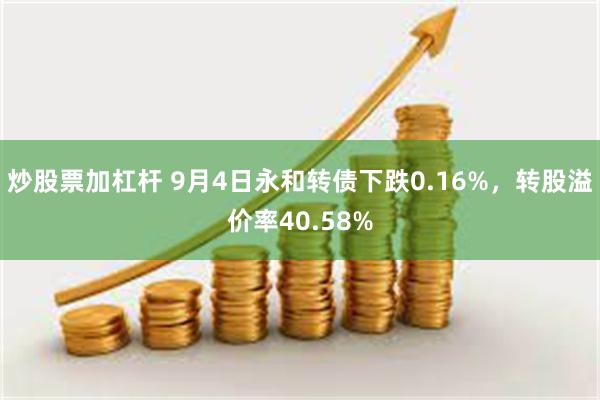 炒股票加杠杆 9月4日永和转债下跌0.16%，转股溢价率40.58%