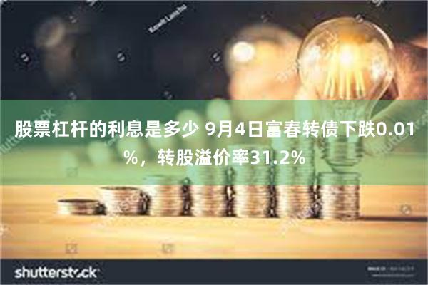 股票杠杆的利息是多少 9月4日富春转债下跌0.01%，转股溢价率31.2%