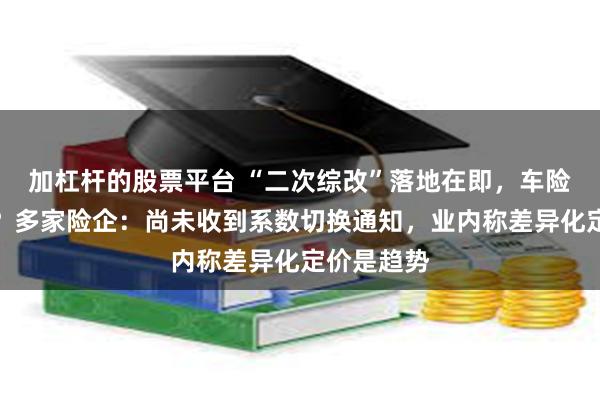 加杠杆的股票平台 “二次综改”落地在即，车险会更贵吗？多家险企：尚未收到系数切换通知，业内称差异化定价是趋势