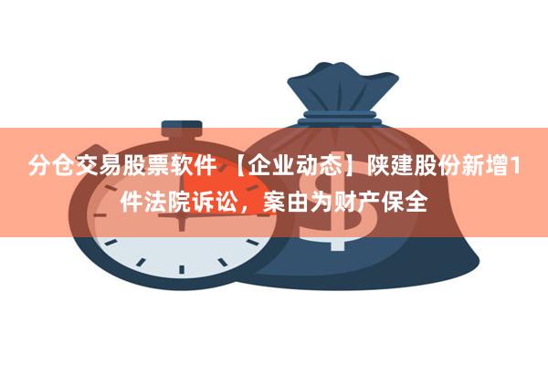 分仓交易股票软件 【企业动态】陕建股份新增1件法院诉讼，案由为财产保全