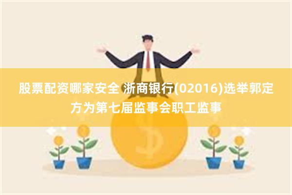 股票配资哪家安全 浙商银行(02016)选举郭定方为第七届监事会职工监事