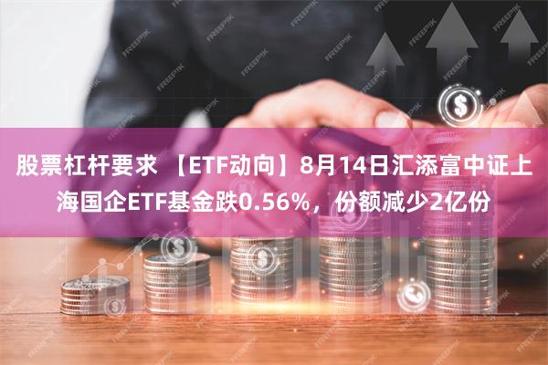 股票杠杆要求 【ETF动向】8月14日汇添富中证上海国企ETF基金跌0.56%，份额减少2亿份