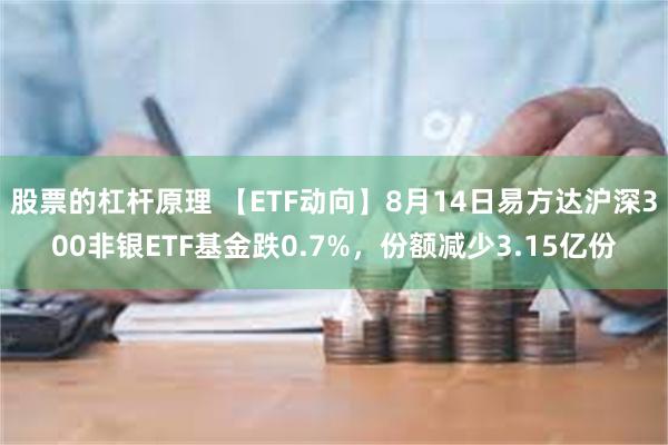 股票的杠杆原理 【ETF动向】8月14日易方达沪深300非银ETF基金跌0.7%，份额减少3.15亿份