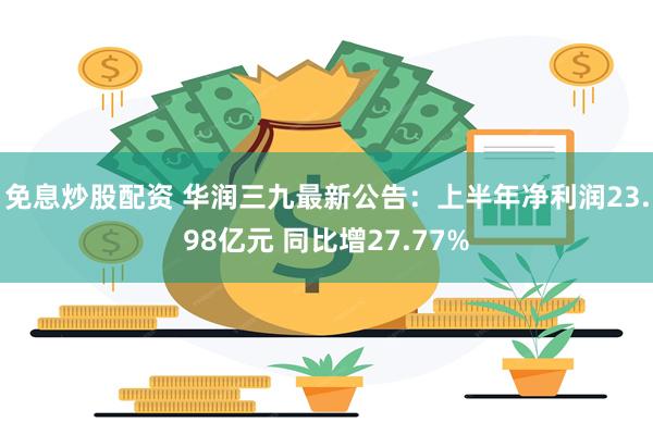 免息炒股配资 华润三九最新公告：上半年净利润23.98亿元 同比增27.77%