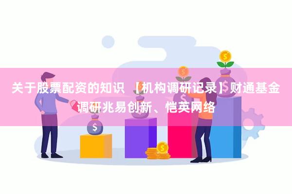 关于股票配资的知识 【机构调研记录】财通基金调研兆易创新、恺英网络