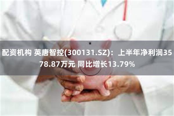 配资机构 英唐智控(300131.SZ)：上半年净利润3578.87万元 同比增长13.79%