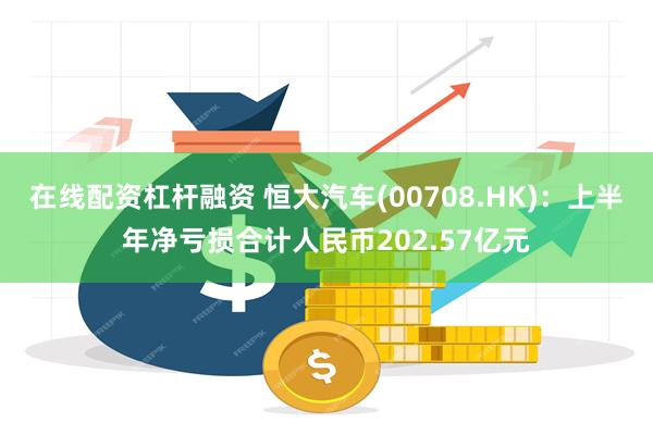 在线配资杠杆融资 恒大汽车(00708.HK)：上半年净亏损合计人民币202.57亿元