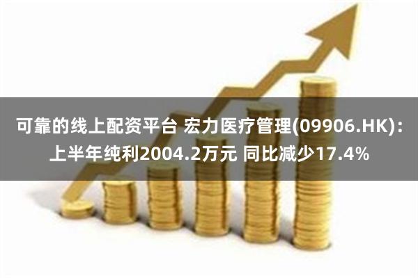 可靠的线上配资平台 宏力医疗管理(09906.HK)：上半年纯利2004.2万元 同比减少17.4%